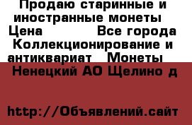 Продаю старинные и иностранные монеты › Цена ­ 4 500 - Все города Коллекционирование и антиквариат » Монеты   . Ненецкий АО,Щелино д.